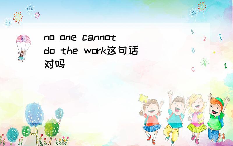 no one cannot do the work这句话对吗