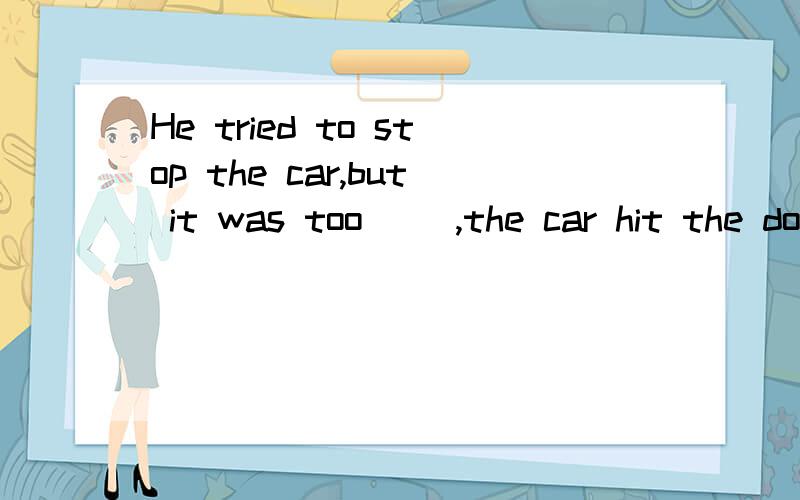 He tried to stop the car,but it was too __,the car hit the dog ang killed it.A,fast B,late...选哪个