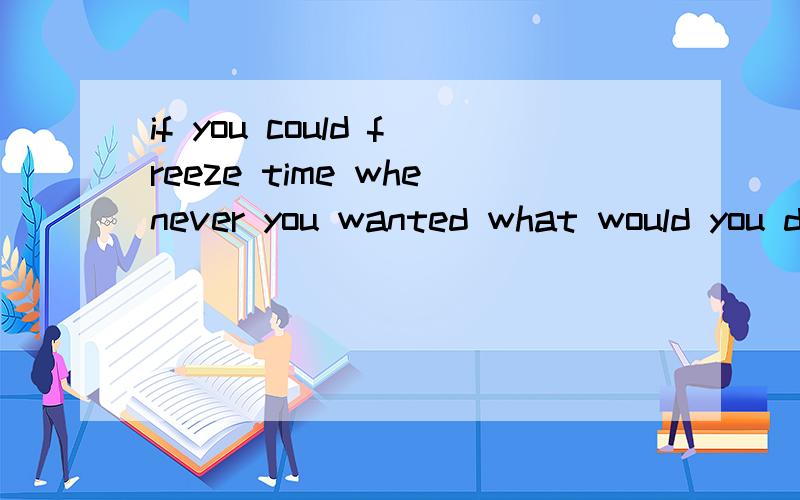 if you could freeze time whenever you wanted what would you do why?英语作文