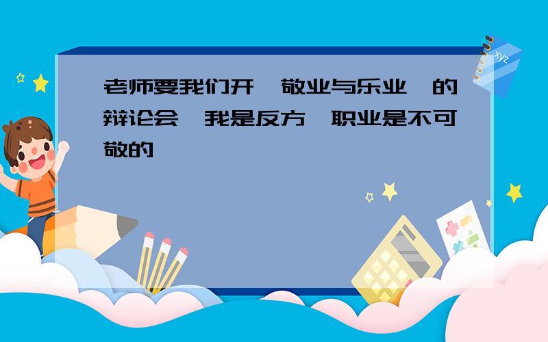 老师要我们开《敬业与乐业》的辩论会,我是反方,职业是不可敬的,