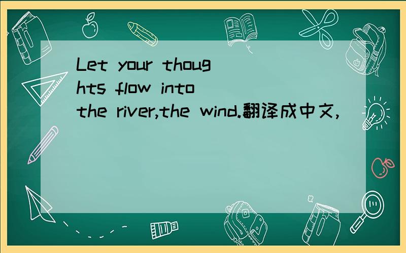 Let your thoughts flow into the river,the wind.翻译成中文,