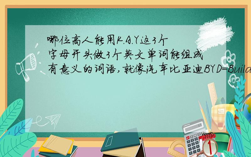 哪位高人能用K.A.Y这3个字母开头做3个英文单词能组成有意义的词语,就像汽车比亚迪BYD=Build Your Dreams