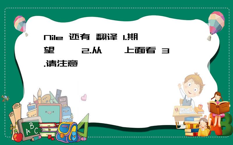 Nile 还有 翻译 1.期望…… 2.从……上面看 3.请注意