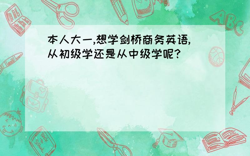 本人大一,想学剑桥商务英语,从初级学还是从中级学呢?