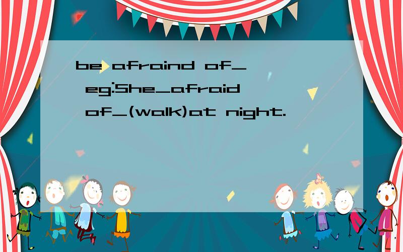 be afraind of_ eg:She_afraid of_(walk)at night.