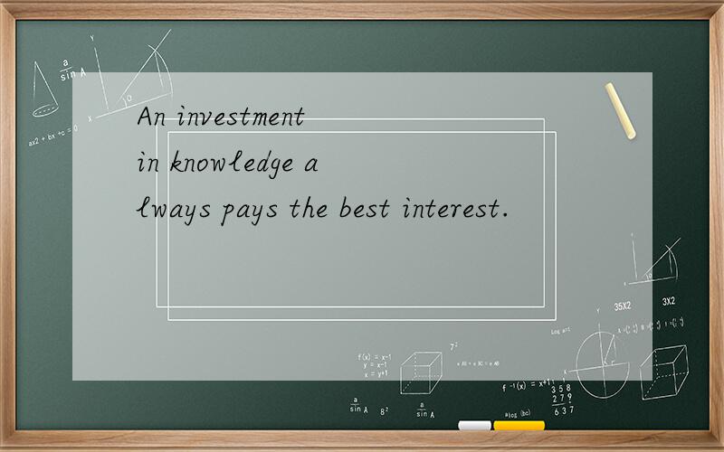 An investment in knowledge always pays the best interest.