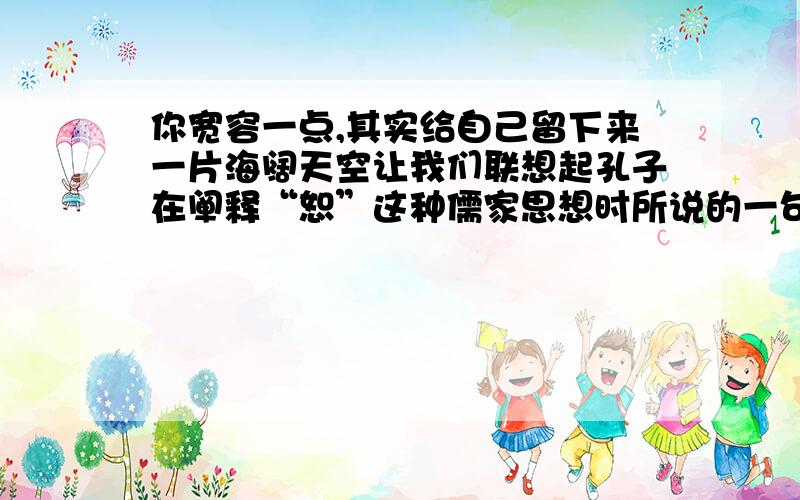 你宽容一点,其实给自己留下来一片海阔天空让我们联想起孔子在阐释“恕”这种儒家思想时所说的一句话