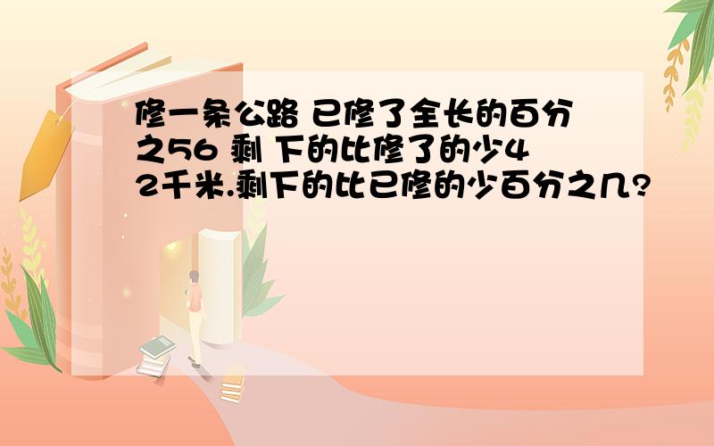 修一条公路 已修了全长的百分之56 剩 下的比修了的少42千米.剩下的比已修的少百分之几?