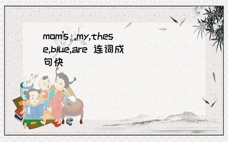 mom's ,my,these,blue,are 连词成句快