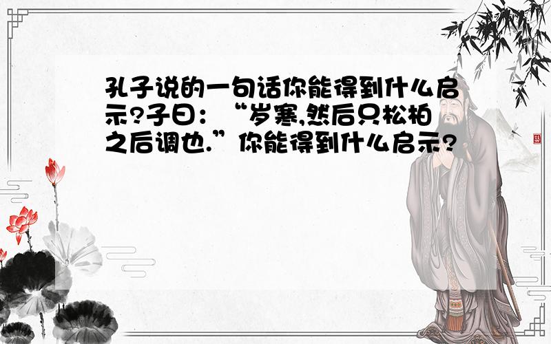 孔子说的一句话你能得到什么启示?子曰：“岁寒,然后只松柏之后调也.”你能得到什么启示?