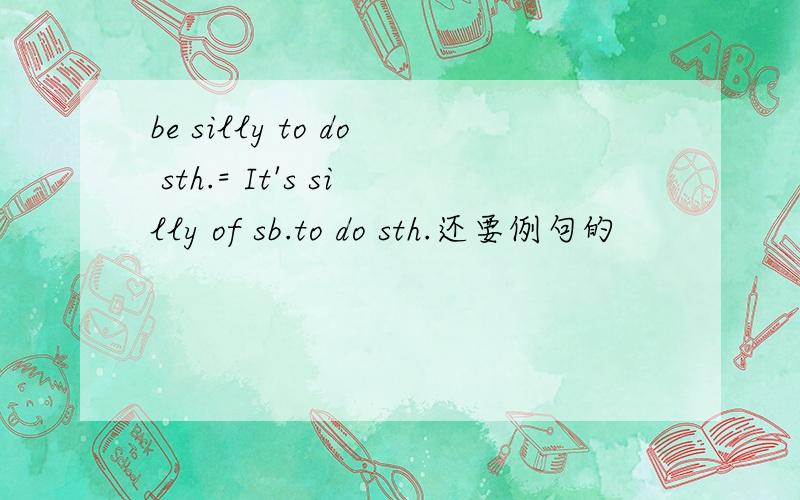 be silly to do sth.= It's silly of sb.to do sth.还要例句的