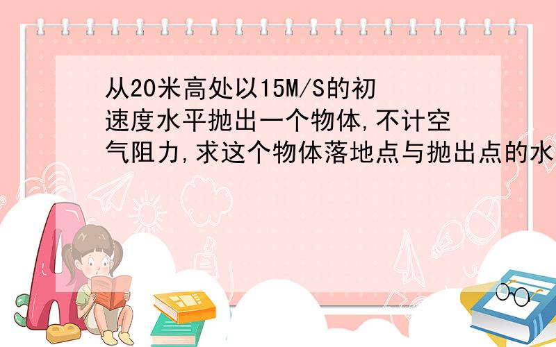 从20米高处以15M/S的初速度水平抛出一个物体,不计空气阻力,求这个物体落地点与抛出点的水平距离,这个物体落地时的速度大小.G=10那个是1/2的意思吗?