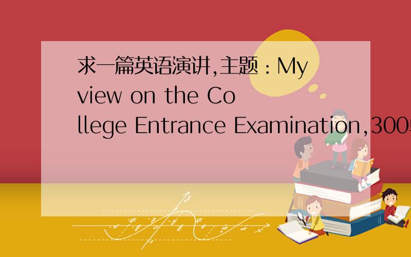 求一篇英语演讲,主题：My view on the College Entrance Examination,300单词,水平尽量高些