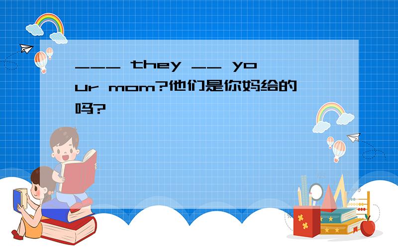 ___ they __ your mom?他们是你妈给的吗?