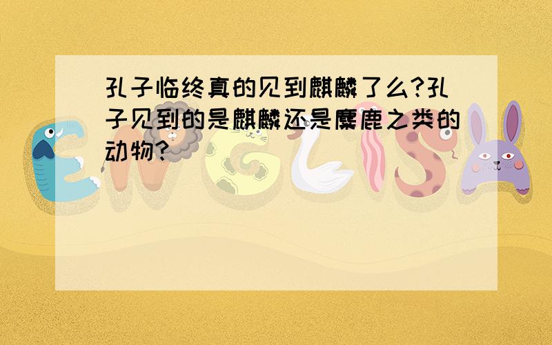 孔子临终真的见到麒麟了么?孔子见到的是麒麟还是麋鹿之类的动物?