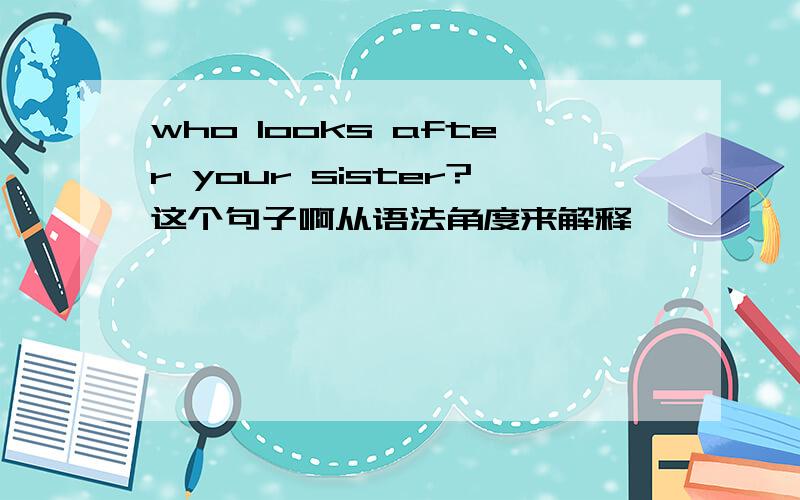 who looks after your sister?这个句子啊从语法角度来解释……