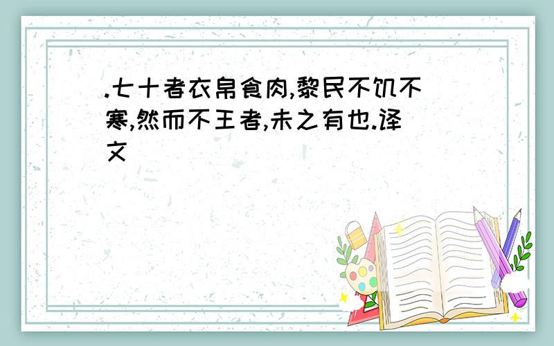 .七十者衣帛食肉,黎民不饥不寒,然而不王者,未之有也.译文