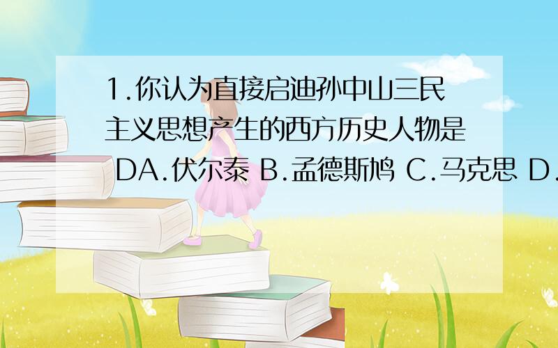 1.你认为直接启迪孙中山三民主义思想产生的西方历史人物是 DA.伏尔泰 B.孟德斯鸠 C.马克思 D.林肯