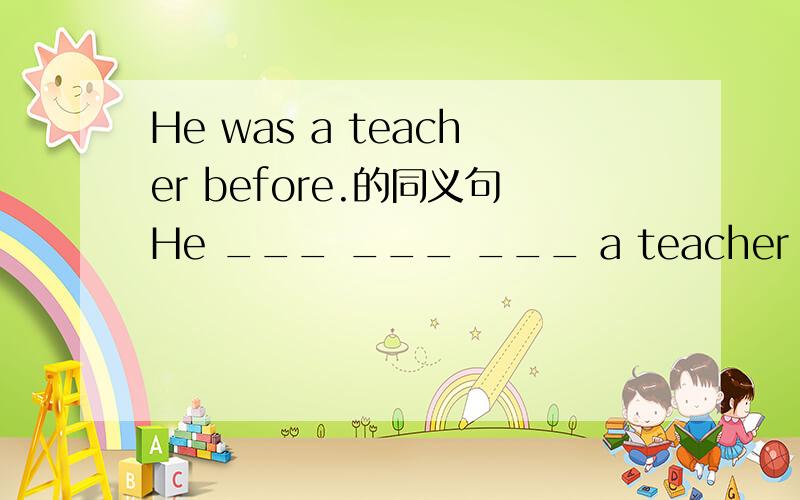 He was a teacher before.的同义句He ___ ___ ___ a teacher