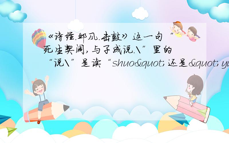 《诗经.邺风.击鼓》这一句“死生契阔,与子成说.\”里的“说\”是读“shuo"还是"yue《诗经.邺风.击鼓》这一句“死生契阔,与子成说.\”里的“说\”是读“shuo