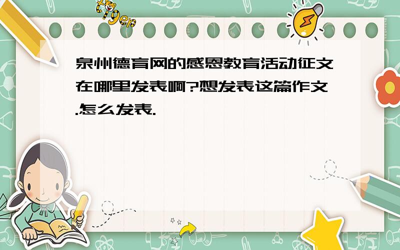 泉州德育网的感恩教育活动征文在哪里发表啊?想发表这篇作文.怎么发表.