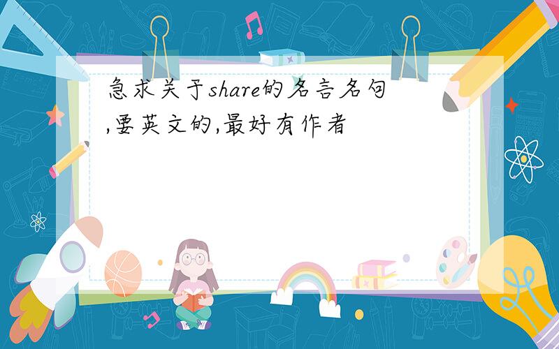 急求关于share的名言名句,要英文的,最好有作者