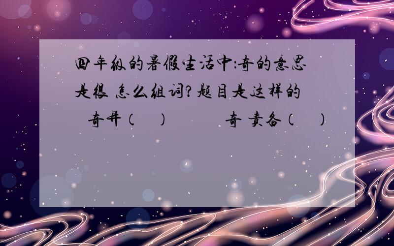 四年级的暑假生活中：奇的意思是很 怎么组词?题目是这样的   奇异（   ）            奇 责备（   ）               很 非常（   ）