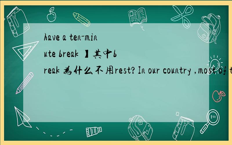 have a ten-minute break 】其中break 为什么不用rest?In our country ,most of the schools has a ten-minute____between classes.A.pause B.rest C.break D.leave我就想知道为什么不选rest?