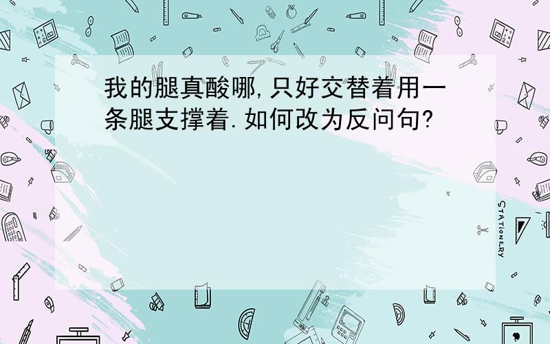 我的腿真酸哪,只好交替着用一条腿支撑着.如何改为反问句?