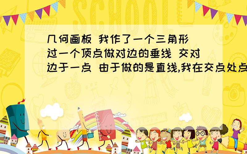 几何画板 我作了一个三角形 过一个顶点做对边的垂线 交对边于一点 由于做的是直线,我在交点处点了一个点随后将直线删除 相连接顶点与交点 在我删除垂线时交点也没了