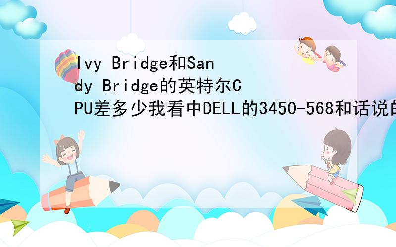 Ivy Bridge和Sandy Bridge的英特尔CPU差多少我看中DELL的3450-568和话说的4431商务本,但是最近新款CPU面试了,我是等一阵买新的工艺的CPU还是看好了就买这两款啊?