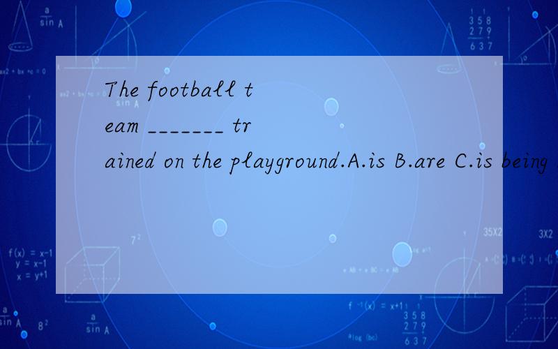 The football team _______ trained on the playground.A.is B.are C.is being D are being