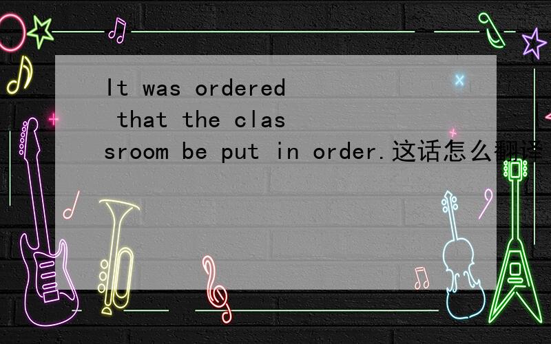 It was ordered that the classroom be put in order.这话怎么翻译