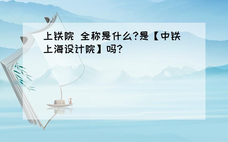 上铁院 全称是什么?是【中铁上海设计院】吗?