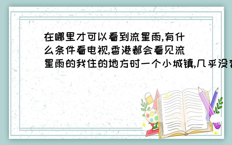 在哪里才可以看到流星雨,有什么条件看电视,香港都会看见流星雨的我住的地方时一个小城镇,几乎没有看过