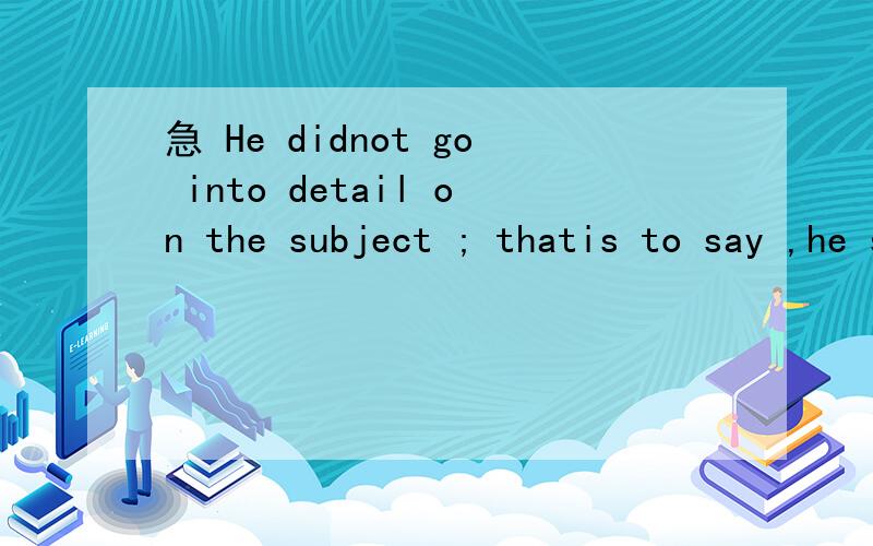 急 He didnot go into detail on the subject ; thatis to say ,he spoke in common .He didnot go into detail on the subject ; thatis to say ,he spoke in common .请帮翻译一下