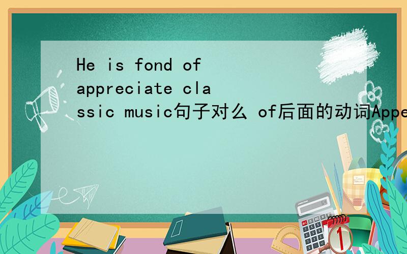 He is fond of appreciate classic music句子对么 of后面的动词Appealing to force to solve problems is just a lie主语是force吧
