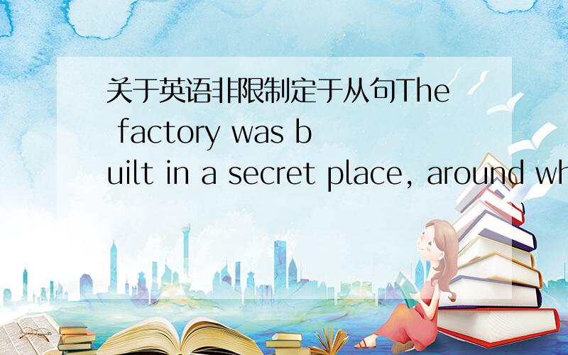 关于英语非限制定于从句The factory was built in a secret place, around which were high mountains.  中  around which 是介词+which 引出的非限制性定语从句  主句是high mountains  ,around which是表语.  对吗?  详细讲解