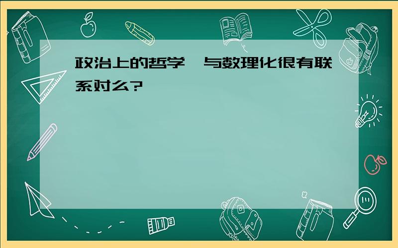 政治上的哲学,与数理化很有联系对么?