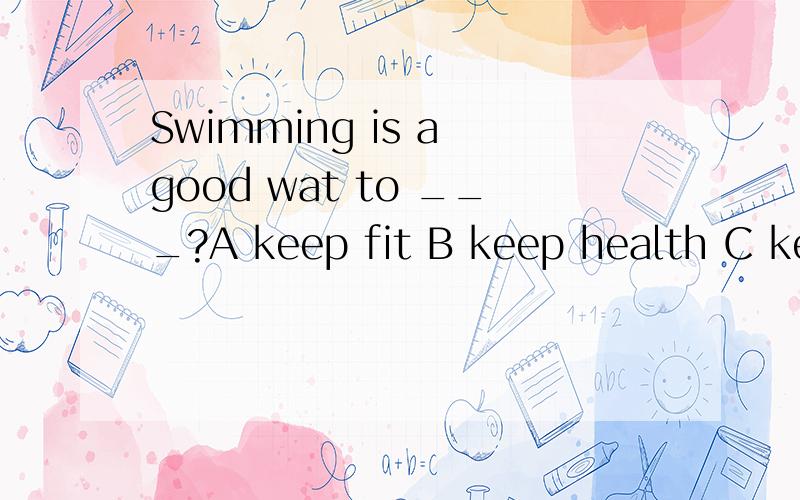 Swimming is a good wat to ___?A keep fit B keep health C keeping fit D keep healthily