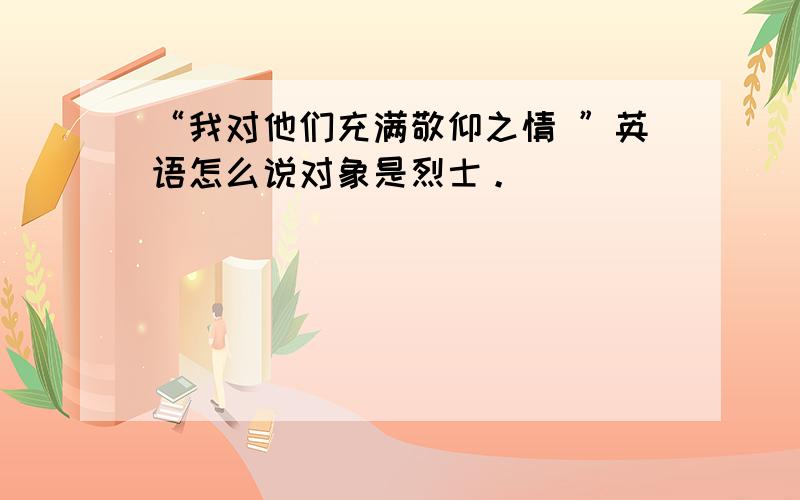 “我对他们充满敬仰之情 ”英语怎么说对象是烈士。