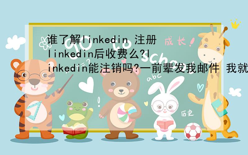 谁了解linkedin 注册linkedin后收费么?linkedin能注销吗?一前辈发我邮件 我就浑浑噩噩的注册了 不了解 而且用不上 社交网络据说难注销 想了解他们的收费情况 只是注册了,之后要收费么?