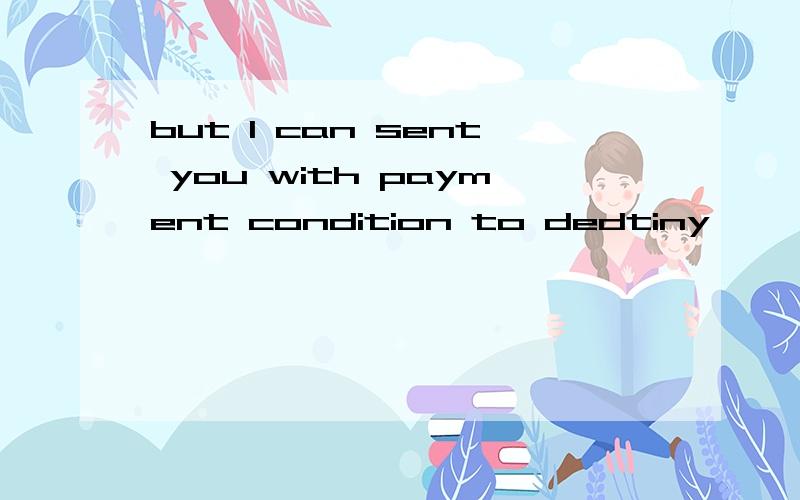 but I can sent you with payment condition to dedtiny,