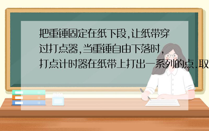 把重锤固定在纸下段,让纸带穿过打点器,当重锤自由下落时,打点计时器在纸带上打出一系列的点.取连续清晰的7个点,用刻度尺量出第234567各点与第一点的距离d如下图点的次序1 2 3 4 5 6 7 距离d