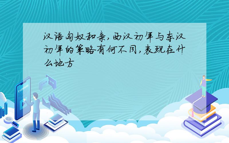 汉语匈奴和亲,西汉初年与东汉初年的策略有何不同,表现在什么地方