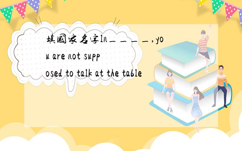 填国家名字ln____,you are not supposed to talk at the table