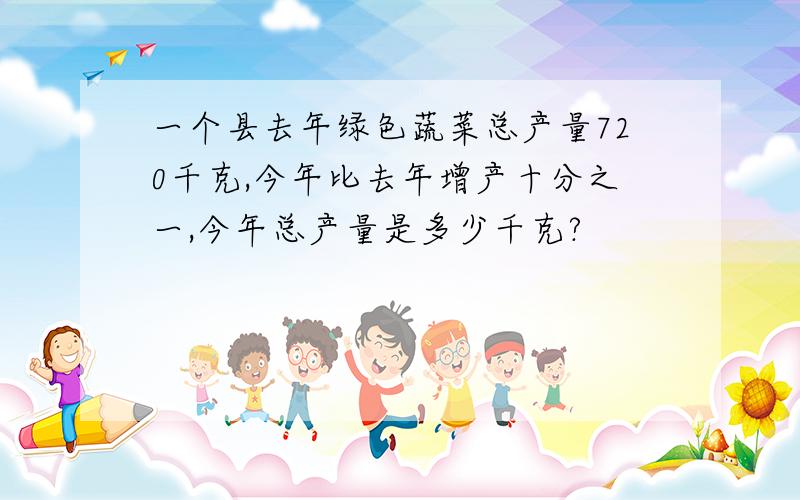 一个县去年绿色蔬菜总产量720千克,今年比去年增产十分之一,今年总产量是多少千克?