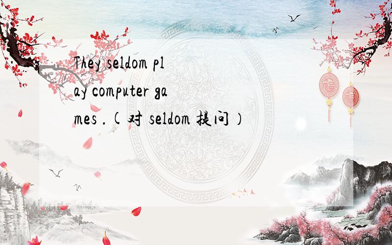 They seldom play computer games .(对 seldom 提问）