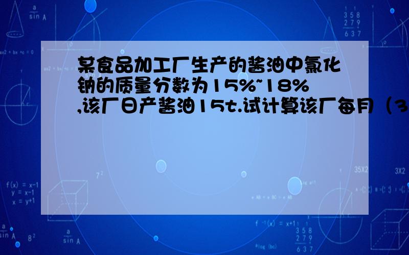 某食品加工厂生产的酱油中氯化钠的质量分数为15%~18%,该厂日产酱油15t.试计算该厂每月（30天）消耗氯化钠的质量.