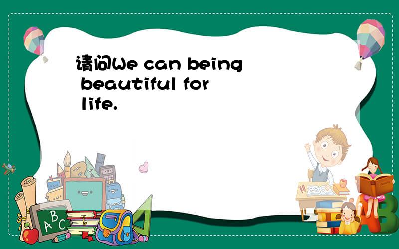 请问We can being beautiful for life.